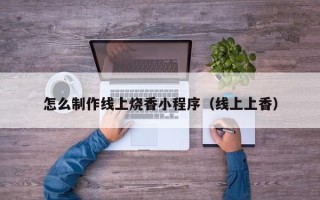 大同怎么制作线上烧香小程序（线上上香）