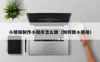 大同小链接制作小程序怎么做（如何做小链接）