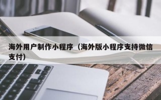 大同海外用户制作小程序（海外版小程序支持微信支付）