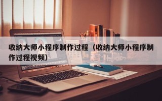 大同收纳大师小程序制作过程（收纳大师小程序制作过程视频）