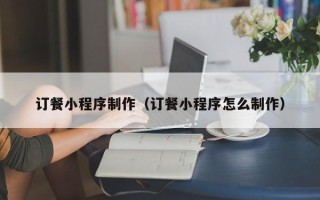大同订餐小程序制作（订餐小程序怎么制作）