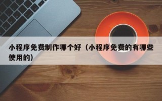 大同小程序免费制作哪个好（小程序免费的有哪些使用的）