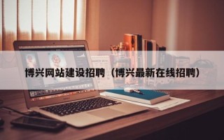 大同博兴网站建设招聘（博兴最新在线招聘）