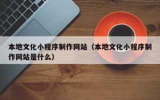 大同本地文化小程序制作网站（本地文化小程序制作网站是什么）