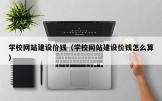 大同学校网站建设价钱（学校网站建设价钱怎么算）