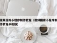 大同视频图库小程序制作教程（视频图库小程序制作教程手机版）