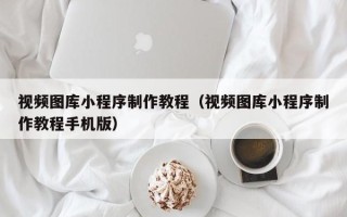 大同视频图库小程序制作教程（视频图库小程序制作教程手机版）