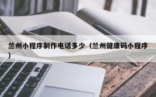 大同兰州小程序制作电话多少（兰州健康码小程序）