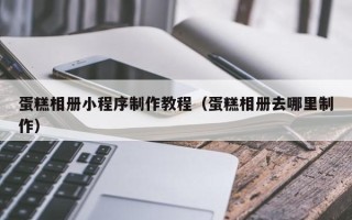 大同蛋糕相册小程序制作教程（蛋糕相册去哪里制作）